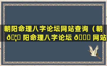 朝阳命理八字论坛网站查询（朝 🦅 阳命理八字论坛 🐞 网站查询最新）